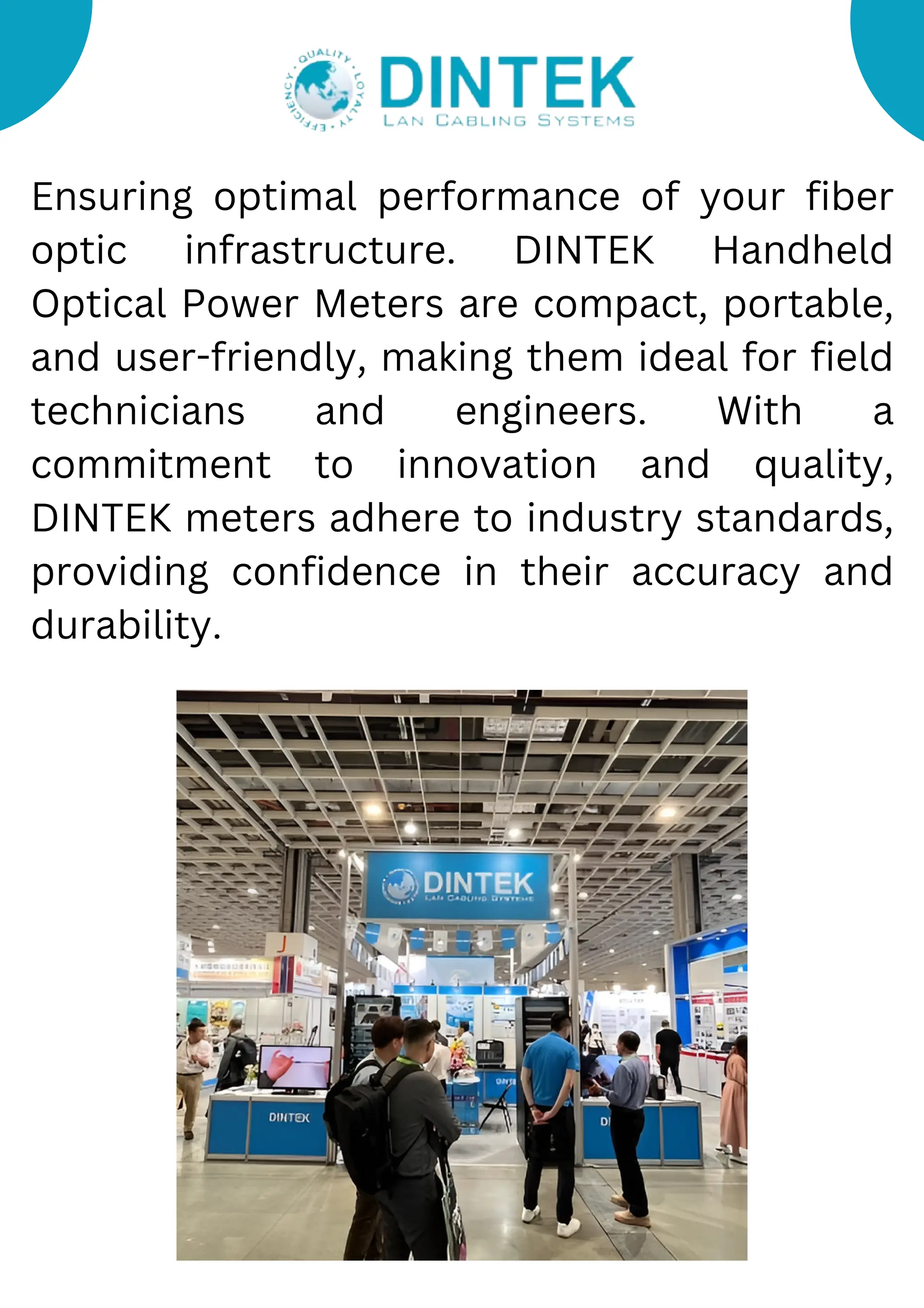 Ensuring optimal performance of your fiber
optic infrastructure. DINTEK Handheld
Optical Power Meters are compact, portable,
and user-friendly, making them ideal for field
technicians and engineers. With a
commitment to innovation and quality,
DINTEK meters adhere to industry standards,
providing confidence in their accuracy and
durability.
