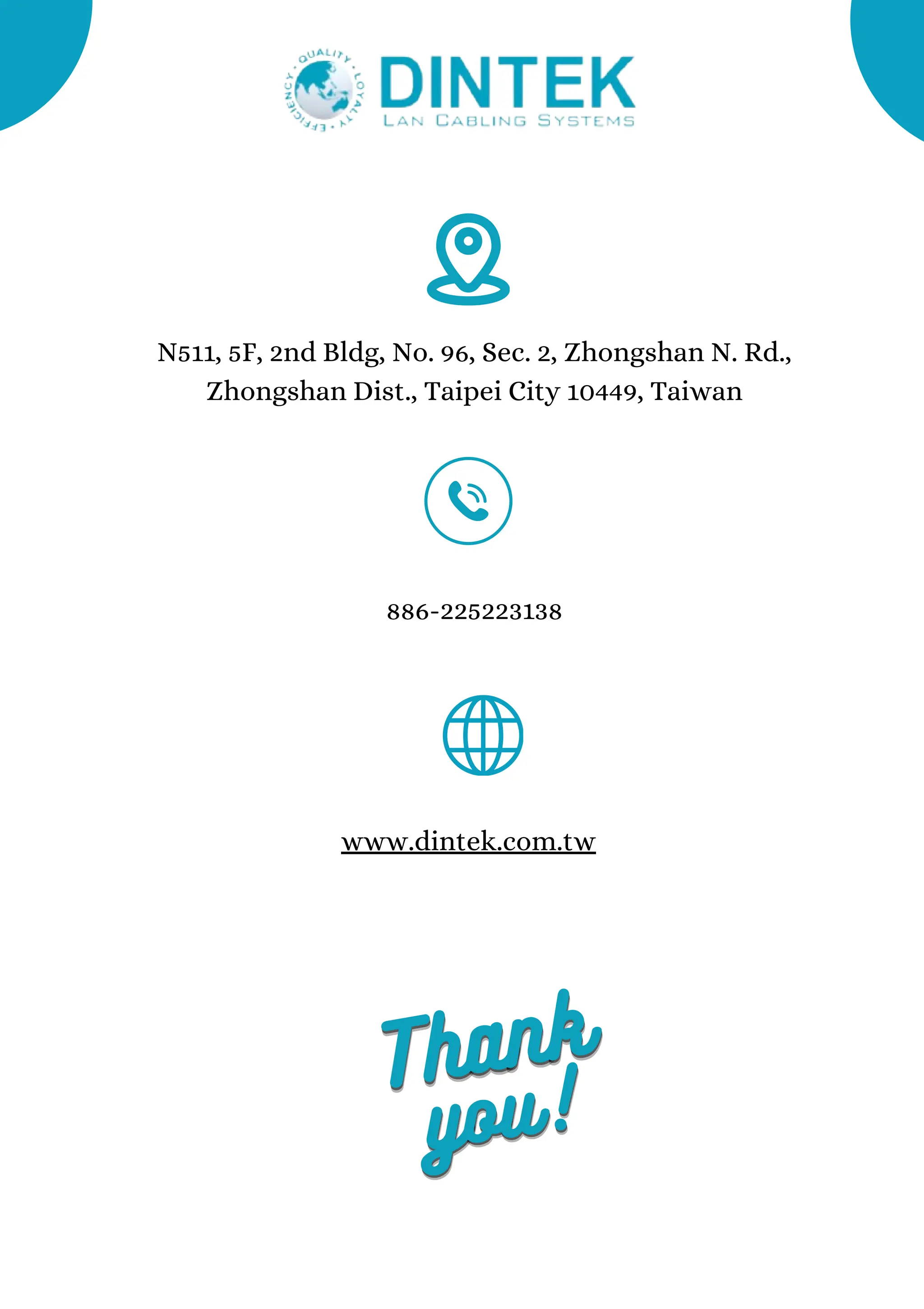 www.dintek.com.tw
886-225223138
N511, 5F, 2nd Bldg, No. 96, Sec. 2, Zhongshan N. Rd.,
Zhongshan Dist., Taipei City 10449, Taiwan
Thank
Thank
Thank
you!
you!
you!