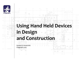 Using Hand Held Devicesin Designand Construction Gordon B. Arnold AIA Citygraphs.com 