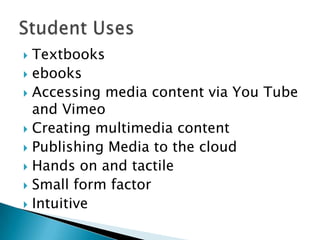  Textbooks
 ebooks
 Accessing media content via You Tube
  and Vimeo
 Creating multimedia content
 Publishing Media to the cloud
 Hands on and tactile
 Small form factor
 Intuitive
 