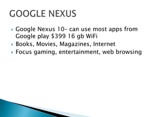    Google Nexus 10– can use most apps from
    Google play $399 16 gb WiFi
   Books, Movies, Magazines, Internet
   Focus gaming, entertainment, web browsing
 