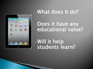 What   does it do?

 Doesit have any
 educational value?

 Will
     it help
 students learn?
 