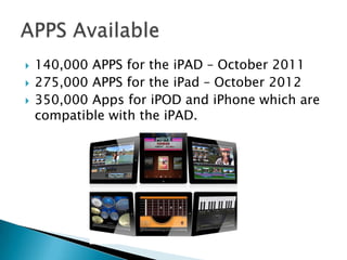    140,000 APPS for the iPAD – October 2011
   275,000 APPS for the iPad – October 2012
   350,000 Apps for iPOD and iPhone which are
    compatible with the iPAD.
 