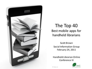The Top 40
                                      Best mobile apps for
                                      handheld librarians

                                               Scott Brown
                                        Social Information Group
                                           February 24, 2011

                                       Handheld Librarian Online
                                            Conference IV
© 2011 Social Information Group
                                  1
                                      © Fotolia.com
 