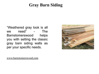 Gray Barn Siding
“Weathered gray look is all
we need” - The
Barnstomerswood helps
you with setting the classic
gray barn siding walls as
per your specific needs.
www.barnstomerswood.com
 