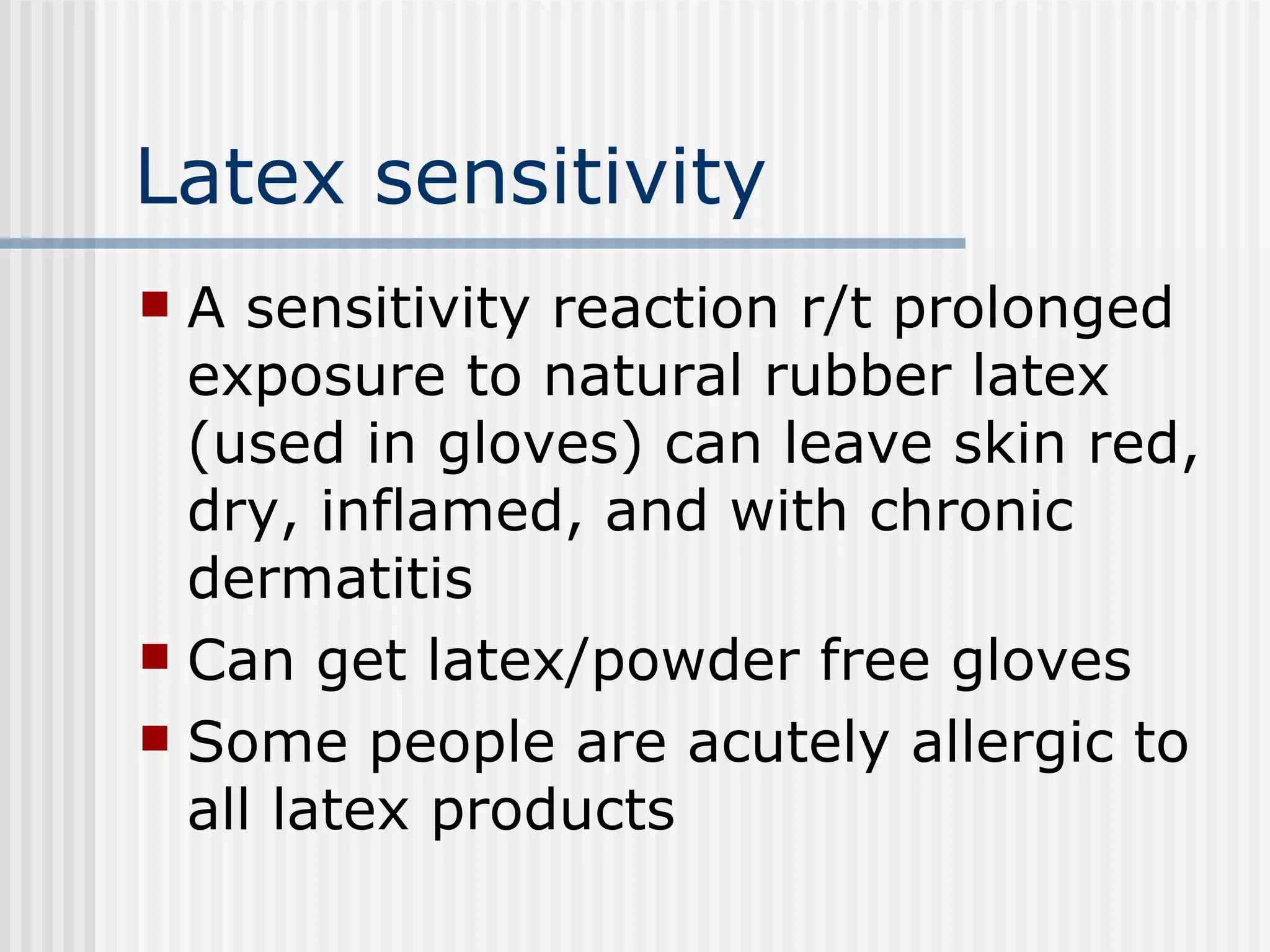 Latex sensitivity A sensitivity reaction r/t prolonged exposure to natural rubber latex (used in gloves) can leave skin red, dry, inflamed, and with chronic dermatitis Can get latex/powder free gloves Some people are acutely allergic to all latex products 