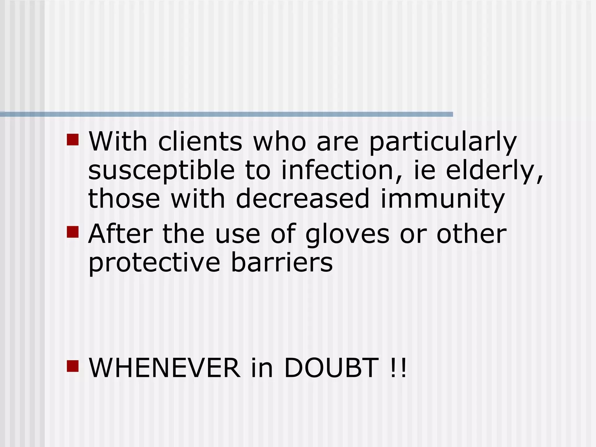 With clients who are particularly susceptible to infection, ie elderly, those with decreased immunity After the use of gloves or other protective barriers WHENEVER in DOUBT !! 