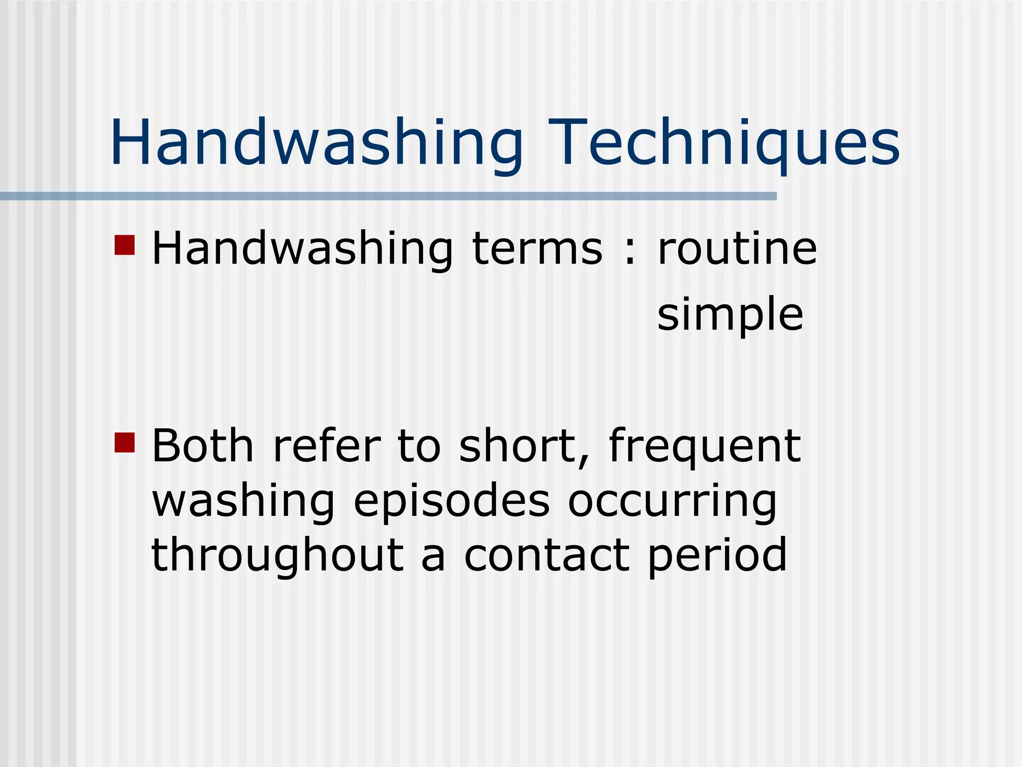 Handwashing Techniques Handwashing terms : routine simple Both refer to short, frequent washing episodes occurring throughout a contact period 