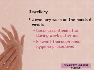 Jewellery 
 Jewellery worn on the hands & 
wrists 
‣ become contaminated 
during work activities 
‣ Prevent thorough hand 
hygiene procedures 
SUMANDEEP NURSING 
COLLEGE 
 