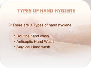 There are 3 Types of hand hygiene:
• Routine hand wash
• Antiseptic Hand Wash
• Surgical Hand wash
 