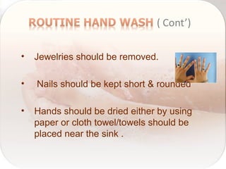 • Jewelries should be removed.
• Nails should be kept short & rounded
• Hands should be dried either by using
paper or cloth towel/towels should be
placed near the sink .
 