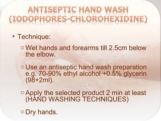 • Technique:
oWet hands and forearms till 2.5cm below
the elbow.
oUse an antiseptic hand wash preparation
e.g. 70-90% ethyl alcohol +0.5% glycerin
(98+2ml).
oApply the selected product 2 min at least
(HAND WASHING TECHNIQUES)
oDry hands.
 