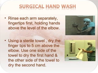 • Rinse each arm separately,
fingertips first, holding hands
above the level of the elbow.
• Using a sterile towel , dry the
finger tips to 5 cm above the
elbow. Use one side of the
towel to dry the first hand &
the other side of the towel to
dry the second hand.
 