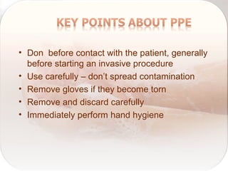 • Don before contact with the patient, generally
before starting an invasive procedure
• Use carefully – don’t spread contamination
• Remove gloves if they become torn
• Remove and discard carefully
• Immediately perform hand hygiene
 