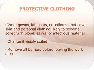 • Wear gowns, lab coats, or uniforms that cover
skin and personal clothing likely to become
soiled with blood, saliva, or infectious material
• Change if visibly soiled
• Remove all barriers before leaving the work
area
 