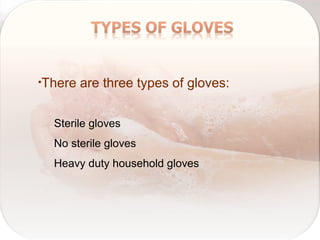 •There are three types of gloves:
Sterile gloves
No sterile gloves
Heavy duty household gloves
 