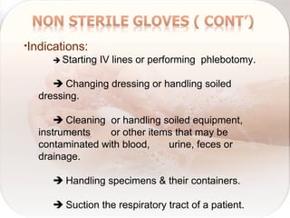 •Indications:
 Starting IV lines or performing phlebotomy.
 Changing dressing or handling soiled
dressing.
 Cleaning or handling soiled equipment,
instruments or other items that may be
contaminated with blood, urine, feces or
drainage.
 Handling specimens & their containers.
 Suction the respiratory tract of a patient.
 