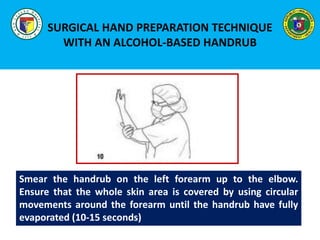 SURGICAL HAND PREPARATION TECHNIQUE
WITH AN ALCOHOL-BASED HANDRUB
Smear the handrub on the left forearm up to the elbow.
Ensure that the whole skin area is covered by using circular
movements around the forearm until the handrub have fully
evaporated (10-15 seconds)
 