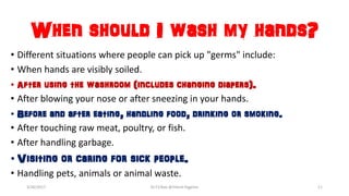 When should I wash my hands?
• Different situations where people can pick up "germs" include:
• When hands are visibly soiled.
• After using the washroom (includes changing diapers).
• After blowing your nose or after sneezing in your hands.
• Before and after eating, handling food, drinking or smoking.
• After touching raw meat, poultry, or fish.
• After handling garbage.
• Visiting or caring for sick people.
• Handling pets, animals or animal waste.
3/26/2017 Dr.T.V.Rao @!Hand Hygeine 11
 