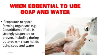 WHEN ESSENTIAL TO USE
SOAP AND WATER
•If exposure to spore
forming organisms e.g.
Clostridium difficile is
strongly suspected or
proven, including during
outbreaks – clean hands
using soap and water
3/26/2017 Dr.T.V.Rao @!Hand Hygeine 22
 