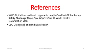 References
• WHO Guidelines on Hand Hygiene in Health CareFirst Global Patient
Safety Challenge Clean Care is Safer Care © World Health
Organization 2009
• CDC Guidelines on Hand Disinfection
3/26/2017 Dr.T.V.Rao @!Hand Hygeine 39
 
