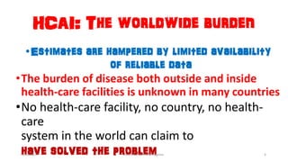 HCAI: The worldwide burden
•Estimates are hampered by limited availability
of reliable data
•The burden of disease both outside and inside
health-care facilities is unknown in many countries
•No health-care facility, no country, no health-
care
system in the world can claim to
have solved the problem3/26/2017 Dr.T.V.Rao @!Hand Hygeine 4
 