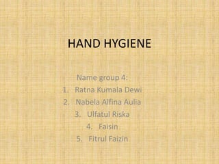 HAND HYGIENE
Name group 4:
1. Ratna Kumala Dewi
2. Nabela Alfina Aulia
3. Ulfatul Riska
4. Faisin
5. Fitrul Faizin
 