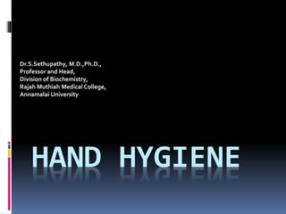 HAND HYGIENE
Dr.S.Sethupathy, M.D.,Ph.D.,
Professor and Head,
Division of Biochemistry,
Rajah Muthiah Medical College,
Annamalai University
 