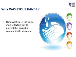 WHY WASH YOUR HANDS ?
• Hand washing is the single
most effective way to
prevent the spread of
communicable diseases.
 