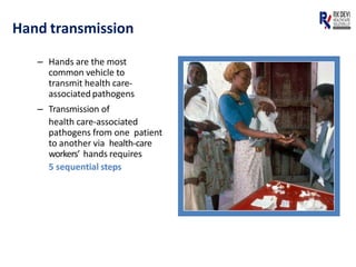 Hand transmission
– Hands are the most
common vehicle to
transmit health care-
associated pathogens
– Transmission of
health care-associated
pathogens from one patient
to another via health-care
workers’ hands requires
5 sequential steps
 