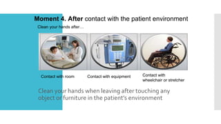 Moment 4. After contact with the patient environment
Clean your hands when leaving after touching any
object or furniture in the patient’s environment
Clean your hands after…
Contact with room Contact with equipment Contact with
wheelchair or stretcher
 
