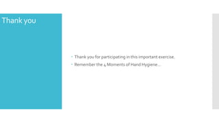 Thank you
 Thank you for participating in this important exercise.
 Remember the 4 Moments of Hand Hygiene…
 