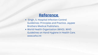 Reference
Singh, S. Hospital Infection Control
Guidelines: Principles and Practice. Jaypee
Brothers Medical Publishers.
World Health Organization (WHO). WHO
Guidelines on Hand Hygiene in Health Care.
www.who.int
 