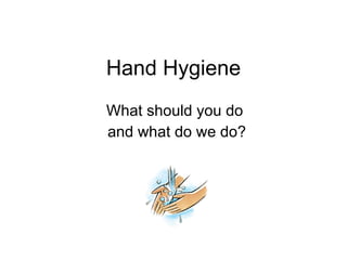 Hand Hygiene What should you do and what do we do? 