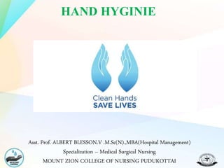 HAND HYGINIE
Asst. Prof. ALBERT BLESSON.V .M.Sc(N).,MBA(Hospital Management)
Specialization – Medical Surgical Nursing
MOUNT ZION COLLEGE OF NURSING PUDUKOTTAI
 