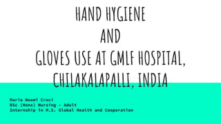 HAND HYGIENE
AND
GLOVES USE AT GMLF HOSPITAL,
CHILAKALAPALLI, INDIA
Maria Noemi Croci
BSc (Hons) Nursing – Adult
Internship in M.S. Global Health and Cooperation
 