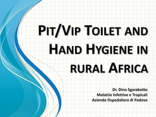 PIT/VIP TOILET AND
  HAND HYGIENE IN
     RURAL AFRICA
                  Dr. Dino Sgarabotto
          Malattie Infettive e Tropicali
        Azienda Ospedaliera di Padova
 