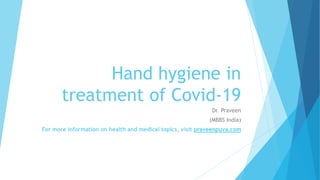 Hand hygiene in
treatment of Covid-19
Dr. Praveen
(MBBS India)
For more information on health and medical topics, visit praveenpuva.com
 