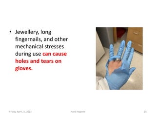 • Jewellery, long
fingernails, and other
mechanical stresses
during use can cause
holes and tears on
gloves.
Friday, April 21, 2023 Hand Hygiene 25
 