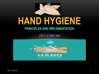 HAND HYGIENE
PRINCIPLES AND IMPLEMENTATION
DR.T.V.RAO MD
DR.T.V.RAO MD 1
 