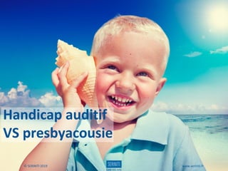 Handicap auditif
VS presbyacousie
© SERINITI 2019 www.seriniti.fr
 