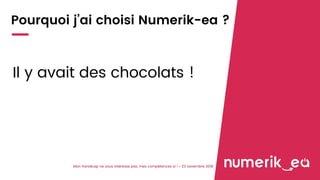 Pourquoi j’ai choisi Numerik-ea ?
Il y avait des chocolats !
Mon handicap ne vous intéresse pas, mes compétences si ! • 23 novembre 2018
 