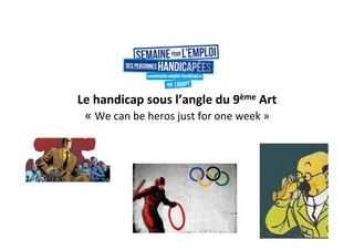 Le#handicap#sous#l’angle#du#9ème#Art#
«"We"can"be"heros"just"for"one"week"»"
 