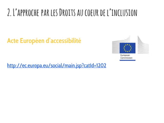 Acte Européen d’accessibilité
http://ec.europa.eu/social/main.jsp?catId=1202
2.L’approche parlesDroitsaucoeurdel’inclusion
 