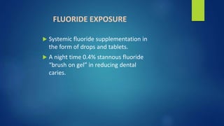 FLUORIDE EXPOSURE
 Systemic fluoride supplementation in
the form of drops and tablets.
 A night time 0.4% stannous fluoride
“brush on gel” in reducing dental
caries.
 