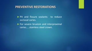 PREVENTIVE RESTORATIONS
 Pit and fissure sealants to reduce
occlusal caries.
 For severe bruxism and interproximal
caries…..stainless steel crown.
 