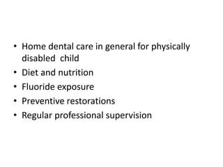 • Home dental care in general for physically
disabled child
• Diet and nutrition
• Fluoride exposure
• Preventive restorations
• Regular professional supervision
 