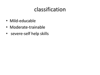 classification
• Mild-educable
• Moderate-trainable
• severe-self help skills
 