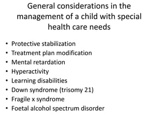 General considerations in the
management of a child with special
health care needs
• Protective stabilization
• Treatment plan modification
• Mental retardation
• Hyperactivity
• Learning disabilities
• Down syndrome (trisomy 21)
• Fragile x syndrome
• Foetal alcohol spectrum disorder
 