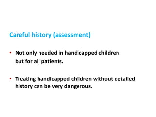 Careful history (assessment)
• Not only needed in handicapped children
but for all patients.
• Treating handicapped children without detailed
history can be very dangerous.
 